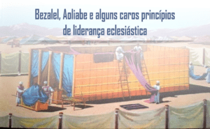 Bezalel Aoliabe e alguns caros princípios de liderança eclesiástica