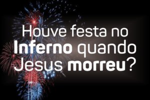 Houve festa no Inferno quando Jesus morreu?