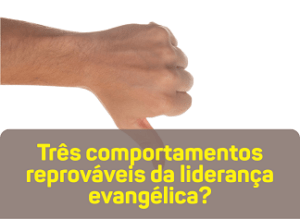 Três comportamentos reprováveis da liderança evangélica