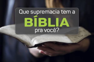 Que supremacia tem a Bíblia pra você?