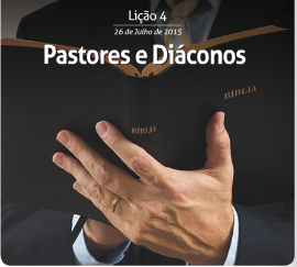 Pastores e diáconos – Subsídio para a 4ª Lição da EBD – 26/07/2015